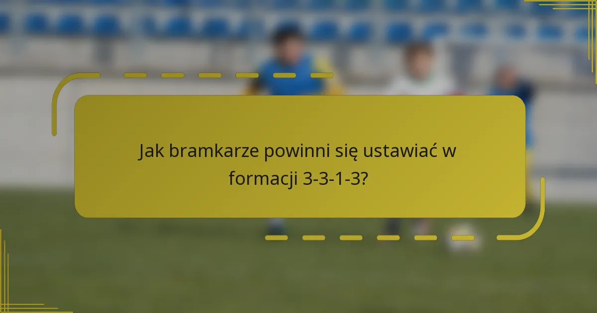Jak bramkarze powinni się ustawiać w formacji 3-3-1-3?