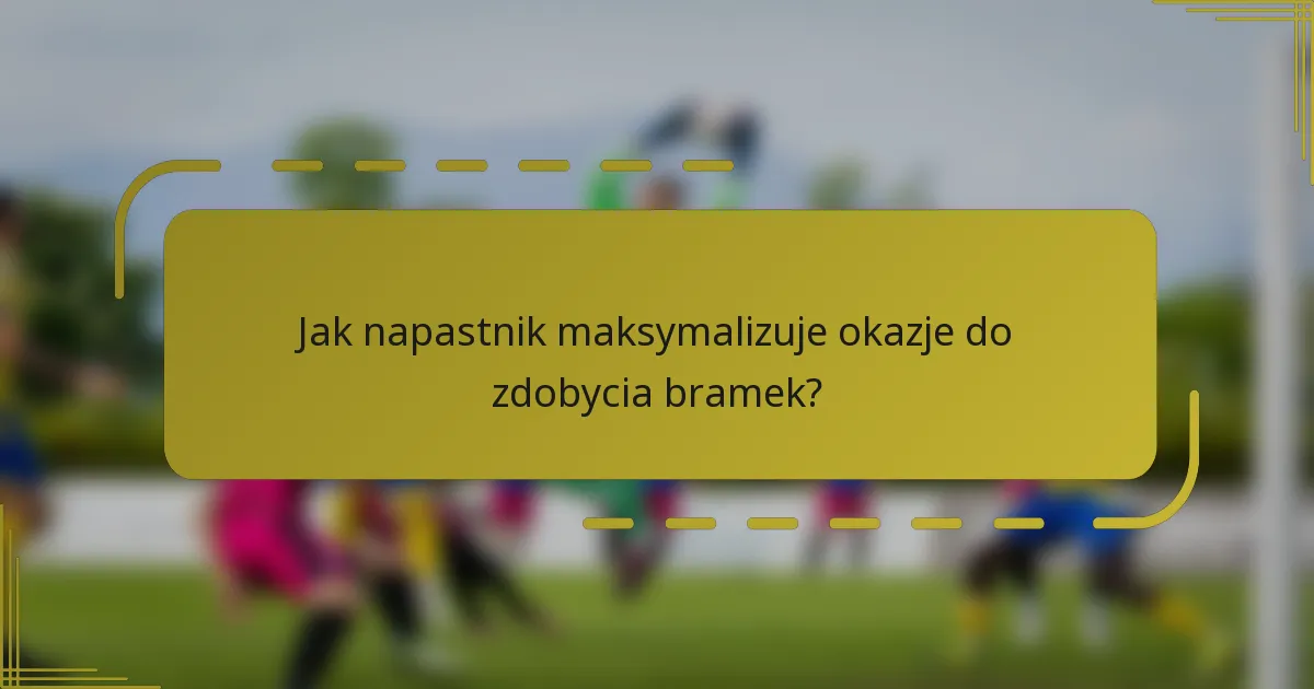 Jak napastnik maksymalizuje okazje do zdobycia bramek?