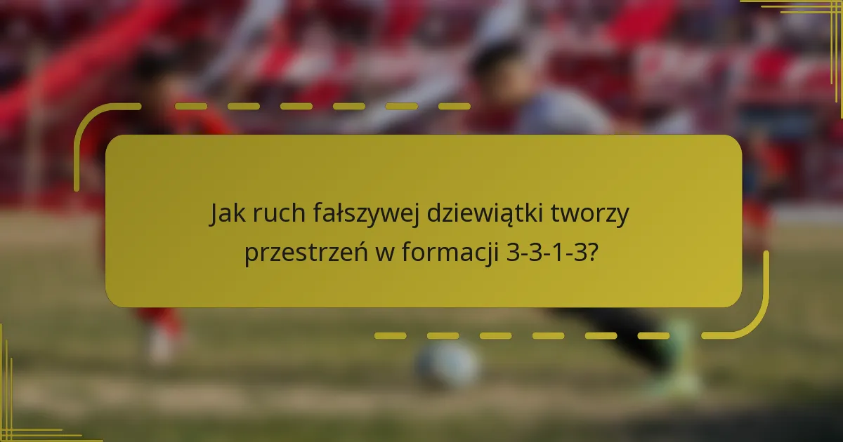 Jak ruch fałszywej dziewiątki tworzy przestrzeń w formacji 3-3-1-3?