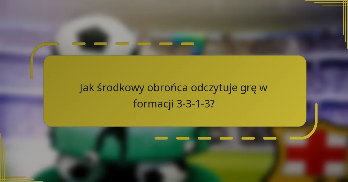 Jak środkowy obrońca odczytuje grę w formacji 3-3-1-3?