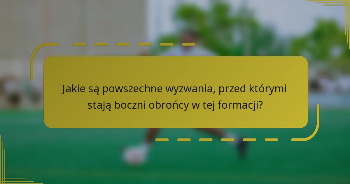 Jakie są powszechne wyzwania, przed którymi stają boczni obrońcy w tej formacji?