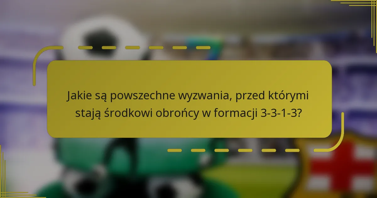 Jakie są powszechne wyzwania, przed którymi stają środkowi obrońcy w formacji 3-3-1-3?