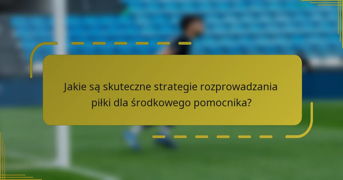 Jakie są skuteczne strategie rozprowadzania piłki dla środkowego pomocnika?