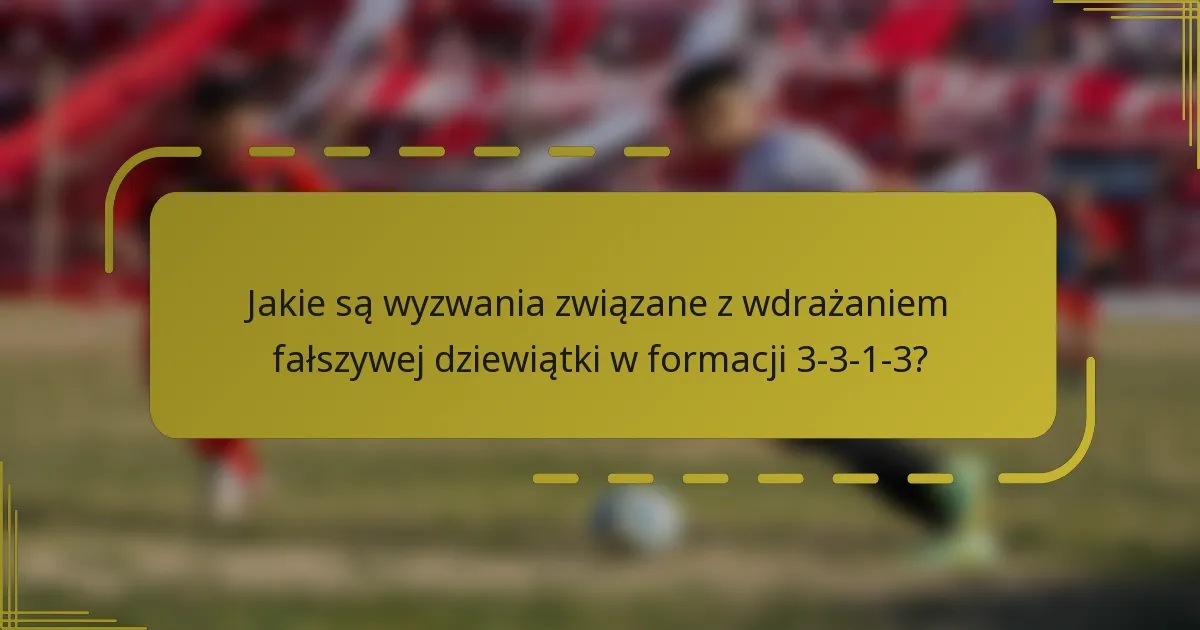 Jakie są wyzwania związane z wdrażaniem fałszywej dziewiątki w formacji 3-3-1-3?