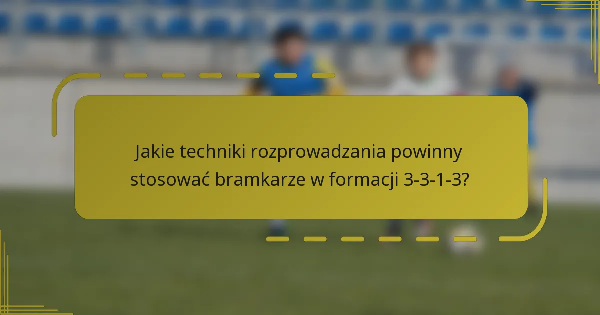 Jakie techniki rozprowadzania powinny stosować bramkarze w formacji 3-3-1-3?