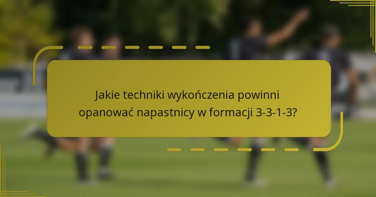 Jakie techniki wykończenia powinni opanować napastnicy w formacji 3-3-1-3?
