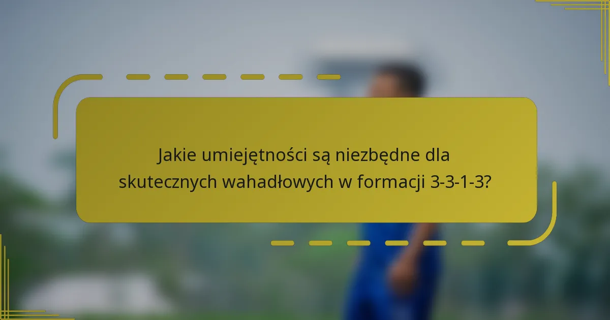 Jakie umiejętności są niezbędne dla skutecznych wahadłowych w formacji 3-3-1-3?