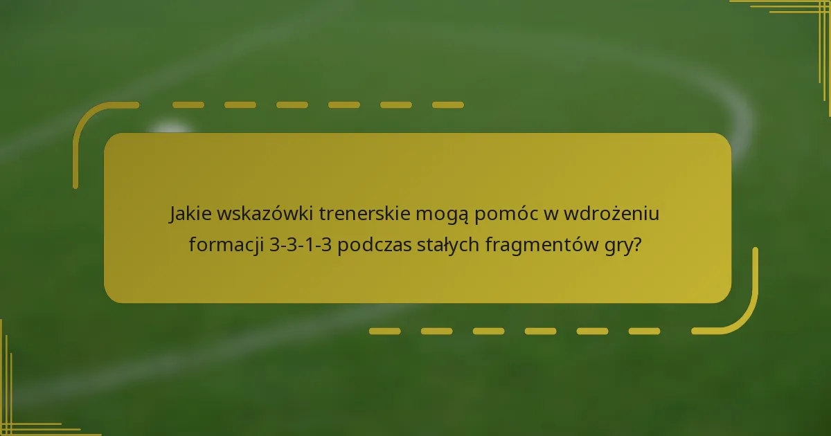 Jakie wskazówki trenerskie mogą pomóc w wdrożeniu formacji 3-3-1-3 podczas stałych fragmentów gry?